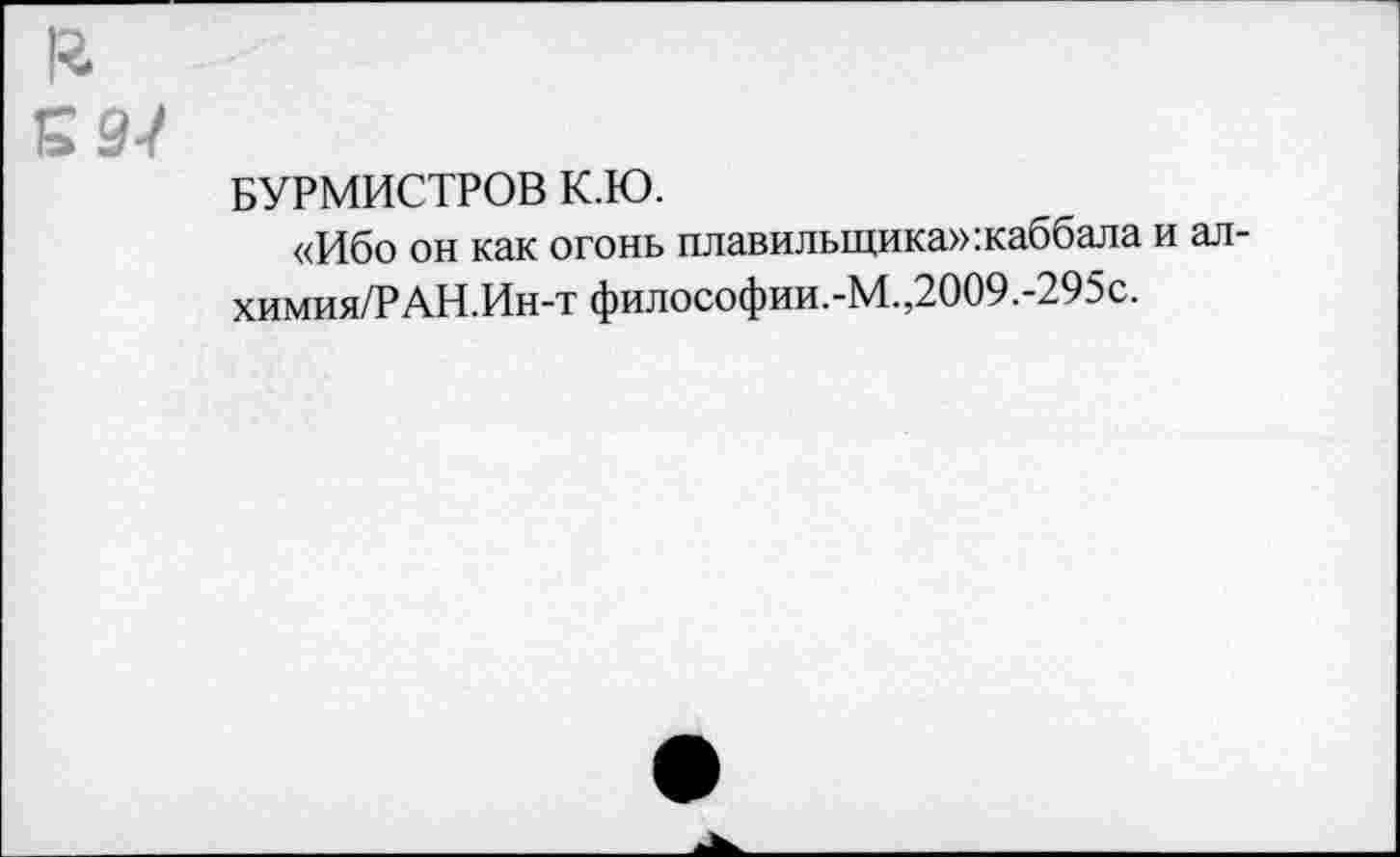 ﻿БУРМИСТРОВ К.Ю.
«Ибо он как огонь плавильщика» :каббала и ал-химия/РАН.Ин-т философии.-М.,2009.-295с.